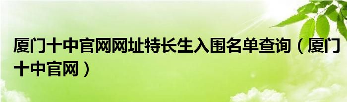 厦门十中官网网址特长生入围名单查询（厦门十中官网）