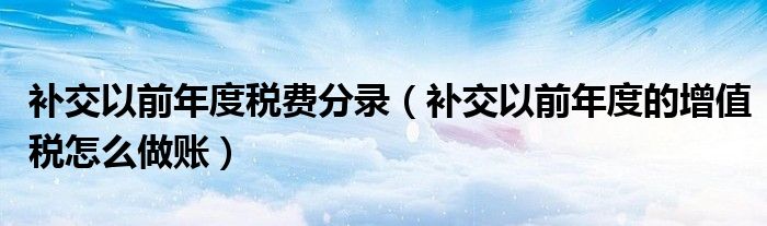 补交以前年度税费分录（补交以前年度的增值税怎么做账）