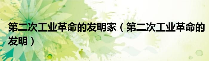 第二次工业革命的发明家（第二次工业革命的发明）