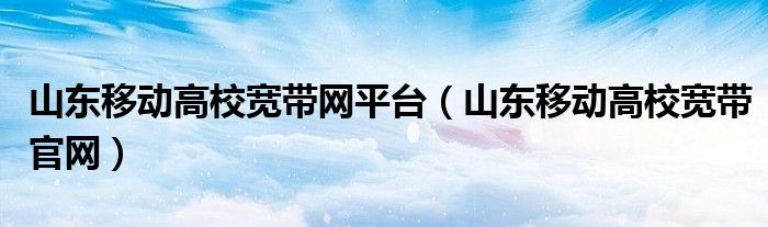 山东移动高校宽带网平台（山东移动高校宽带官网）