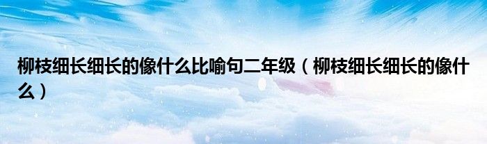 柳枝细长细长的像什么比喻句二年级（柳枝细长细长的像什么）