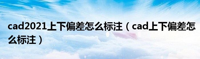 cad2021上下偏差怎么标注（cad上下偏差怎么标注）