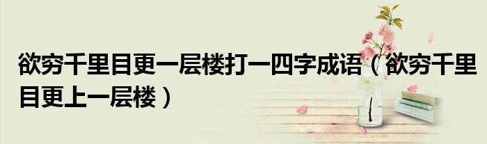 欲穷千里目更一层楼打一四字成语（欲穷千里目更上一层楼）