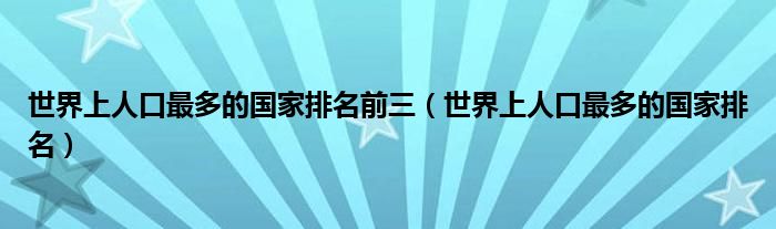世界上人口最多的国家排名前三（世界上人口最多的国家排名）
