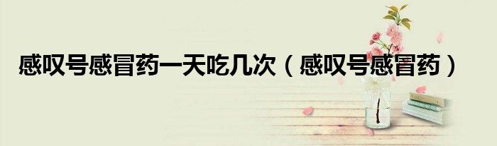 感叹号感冒药一天吃几次（感叹号感冒药）