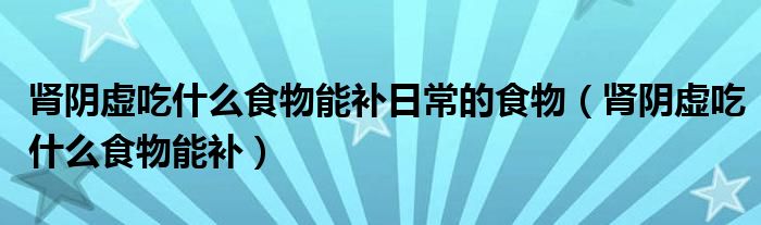肾阴虚吃什么食物能补日常的食物（肾阴虚吃什么食物能补）