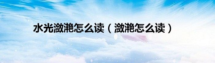 水光潋滟怎么读（潋滟怎么读）