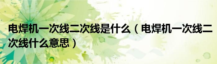 电焊机一次线二次线是什么（电焊机一次线二次线什么意思）