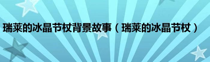 瑞莱的冰晶节杖背景故事（瑞莱的冰晶节杖）