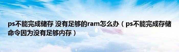 ps不能完成储存 没有足够的ram怎么办（ps不能完成存储命令因为没有足够内存）