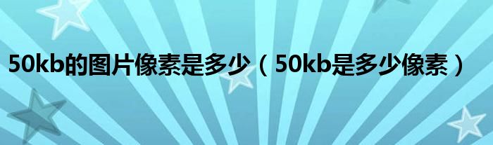 50kb的图片像素是多少（50kb是多少像素）