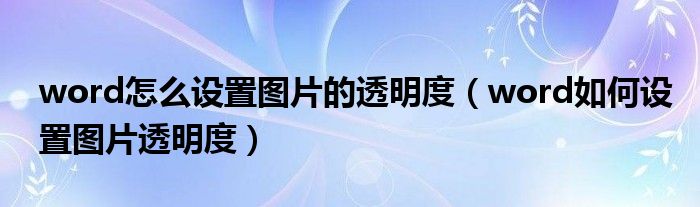 word怎么设置图片的透明度（word如何设置图片透明度）