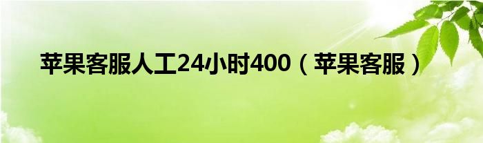 苹果客服人工24小时400（苹果客服）