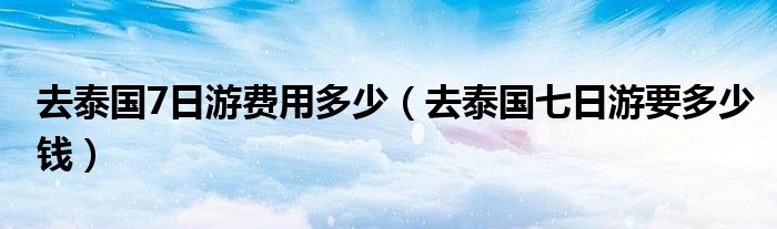 去泰国7日游费用多少（去泰国七日游要多少钱）