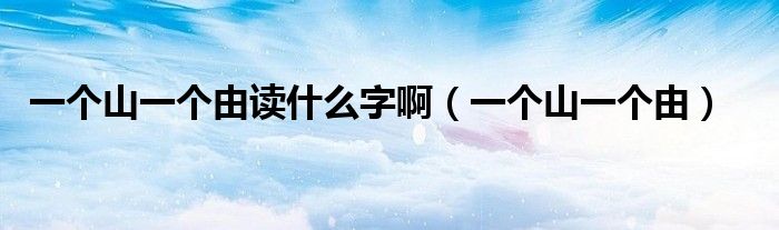 一个山一个由读什么字啊（一个山一个由）