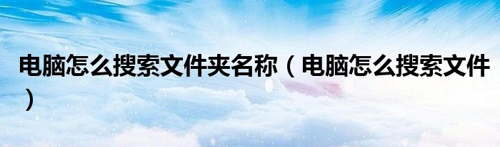 电脑怎么搜索文件夹名称（电脑怎么搜索文件）