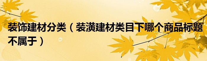 装饰建材分类（装潢建材类目下哪个商品标题不属于）