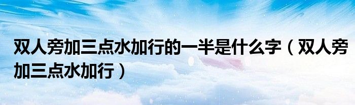 双人旁加三点水加行的一半是什么字（双人旁加三点水加行）
