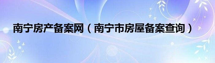 南宁房产备案网（南宁市房屋备案查询）
