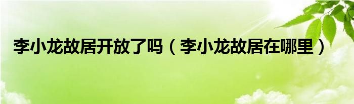 李小龙故居开放了吗（李小龙故居在哪里）