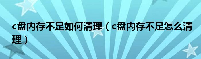 c盘内存不足如何清理（c盘内存不足怎么清理）