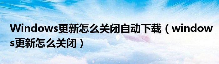Windows更新怎么关闭自动下载（windows更新怎么关闭）