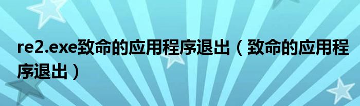 re2.exe致命的应用程序退出（致命的应用程序退出）