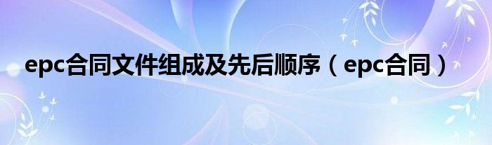 epc合同文件组成及先后顺序（epc合同）