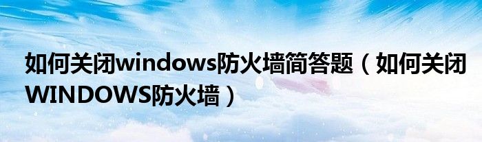 如何关闭windows防火墙简答题（如何关闭WINDOWS防火墙）