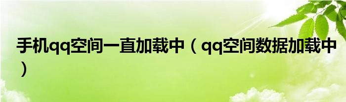 手机qq空间一直加载中（qq空间数据加载中）
