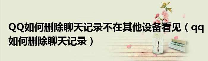 QQ如何删除聊天记录不在其他设备看见（qq如何删除聊天记录）