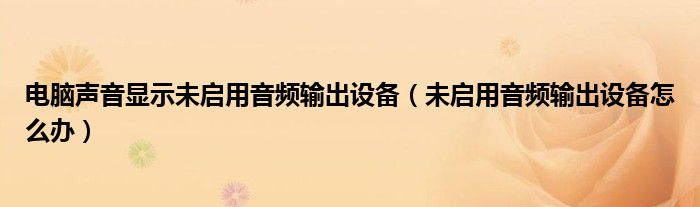 电脑声音显示未启用音频输出设备（未启用音频输出设备怎么办）