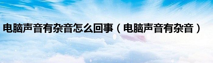 电脑声音有杂音怎么回事（电脑声音有杂音）