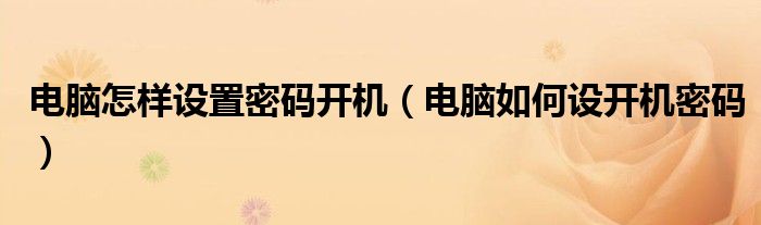 电脑怎样设置密码开机（电脑如何设开机密码）