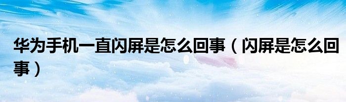 华为手机一直闪屏是怎么回事（闪屏是怎么回事）