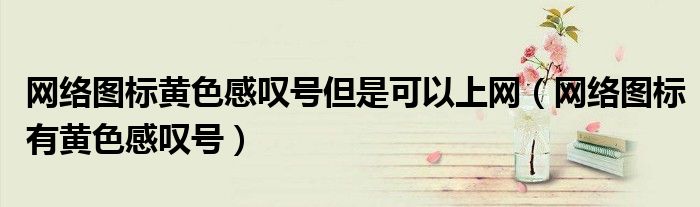 网络图标黄色感叹号但是可以上网（网络图标有黄色感叹号）