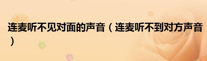 连麦听不见对面的声音（连麦听不到对方声音）