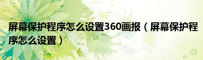屏幕保护程序怎么设置360画报（屏幕保护程序怎么设置）