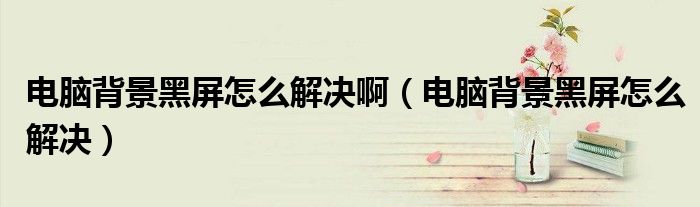 电脑背景黑屏怎么解决啊（电脑背景黑屏怎么解决）