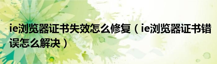 ie浏览器证书失效怎么修复（ie浏览器证书错误怎么解决）