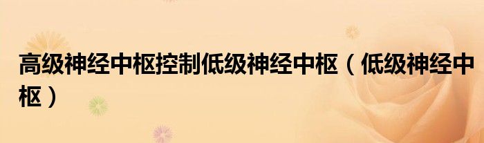 高级神经中枢控制低级神经中枢（低级神经中枢）