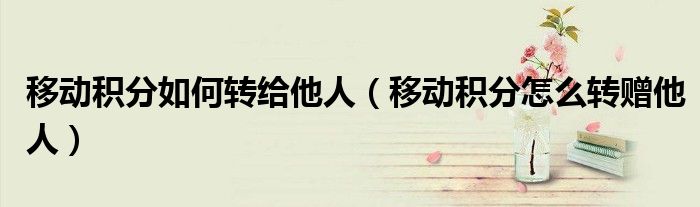 移动积分如何转给他人（移动积分怎么转赠他人）