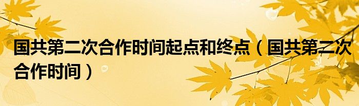 国共第二次合作时间起点和终点（国共第二次合作时间）