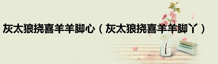 灰太狼挠喜羊羊脚心（灰太狼挠喜羊羊脚丫）