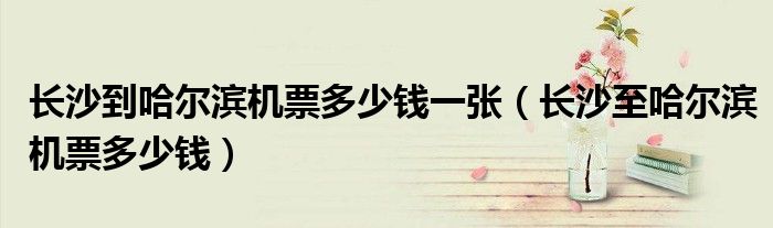长沙到哈尔滨机票多少钱一张（长沙至哈尔滨机票多少钱）