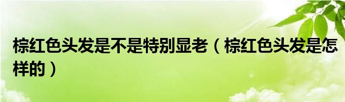 棕红色头发是不是特别显老（棕红色头发是怎样的）