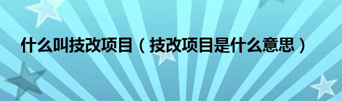 什么叫技改项目（技改项目是什么意思）