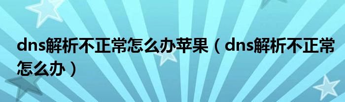 dns解析不正常怎么办苹果（dns解析不正常怎么办）