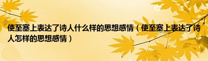 使至塞上表达了诗人什么样的思想感情（使至塞上表达了诗人怎样的思想感情）