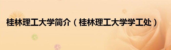 桂林理工大学简介（桂林理工大学学工处）